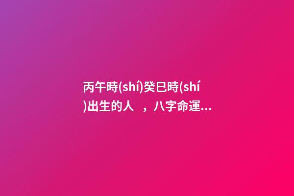 丙午時(shí)癸巳時(shí)出生的人，八字命運(yùn)如何？